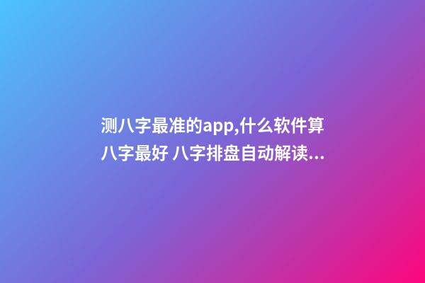 测八字最准的app,什么软件算八字最好 八字排盘自动解读的软件-第1张-观点-玄机派